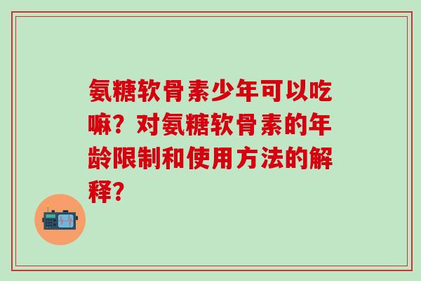 氨糖软骨素少年可以吃嘛？对氨糖软骨素的年龄限制和使用方法的解释？