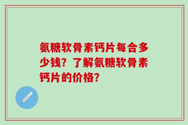 氨糖软骨素钙片每合多少钱？了解氨糖软骨素钙片的价格？
