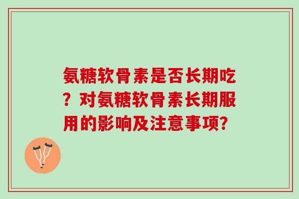 氨糖软骨素是否长期吃？对氨糖软骨素长期服用的影响及注意事项？