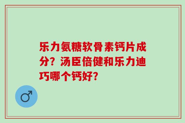 乐力氨糖软骨素钙片成分？汤臣倍健和乐力迪巧哪个钙好？