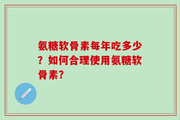 氨糖软骨素每年吃多少？如何合理使用氨糖软骨素？