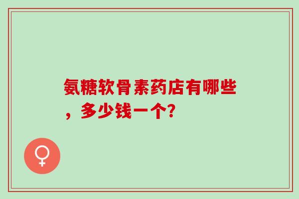 氨糖软骨素药店有哪些，多少钱一个？