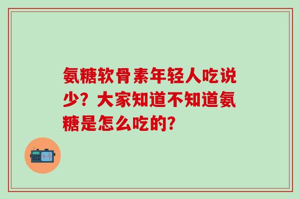 氨糖软骨素年轻人吃说少？大家知道不知道氨糖是怎么吃的？