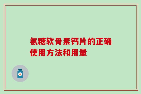 氨糖软骨素钙片的正确使用方法和用量