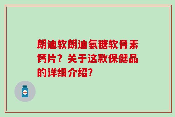 朗迪软朗迪氨糖软骨素钙片？关于这款保健品的详细介绍？