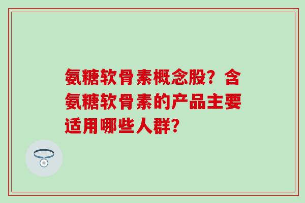 氨糖软骨素概念股？含氨糖软骨素的产品主要适用哪些人群？