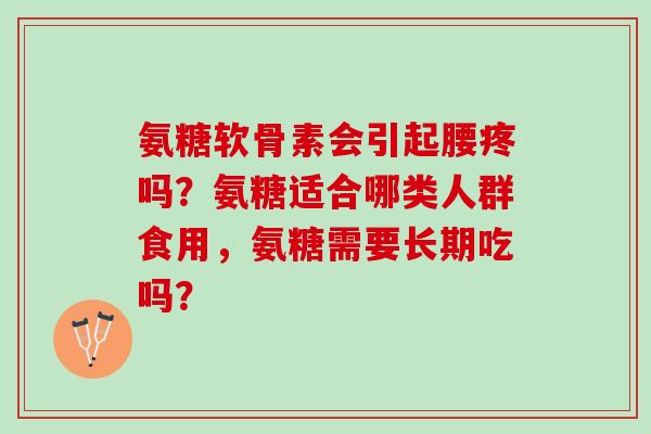 氨糖软骨素会引起腰疼吗？氨糖适合哪类人群食用，氨糖需要长期吃吗？