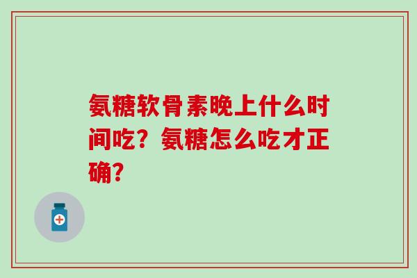 氨糖软骨素晚上什么时间吃？氨糖怎么吃才正确？