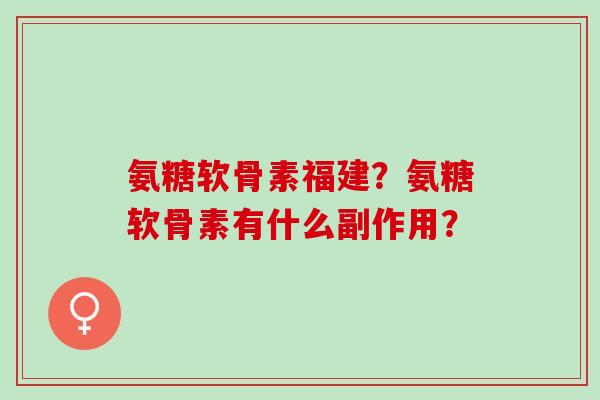 氨糖软骨素福建？氨糖软骨素有什么副作用？