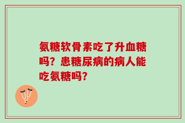 氨糖软骨素吃了升血糖吗？患糖尿病的病人能吃氨糖吗？