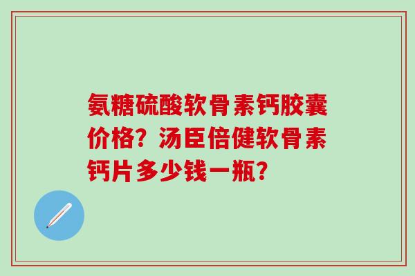 氨糖硫酸软骨素钙胶囊价格？汤臣倍健软骨素钙片多少钱一瓶？