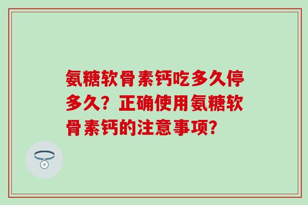 氨糖软骨素钙吃多久停多久？正确使用氨糖软骨素钙的注意事项？