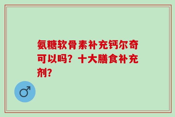 氨糖软骨素补充钙尔奇可以吗？十大膳食补充剂？