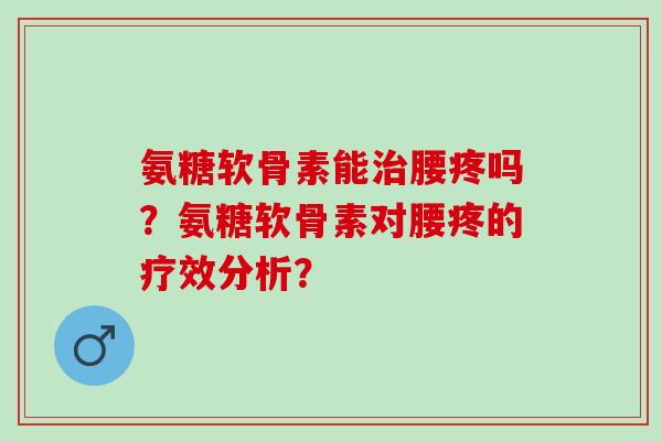氨糖软骨素能治腰疼吗？氨糖软骨素对腰疼的疗效分析？