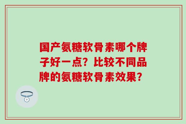 国产氨糖软骨素哪个牌子好一点？比较不同品牌的氨糖软骨素效果？