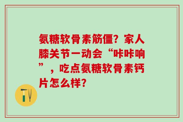 氨糖软骨素筋僵？家人膝关节一动会“咔咔响”，吃点氨糖软骨素钙片怎么样？