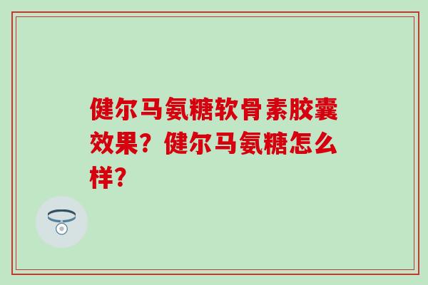 健尔马氨糖软骨素胶囊效果？健尔马氨糖怎么样？