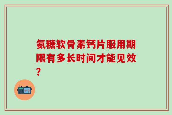氨糖软骨素钙片服用期限有多长时间才能见效？