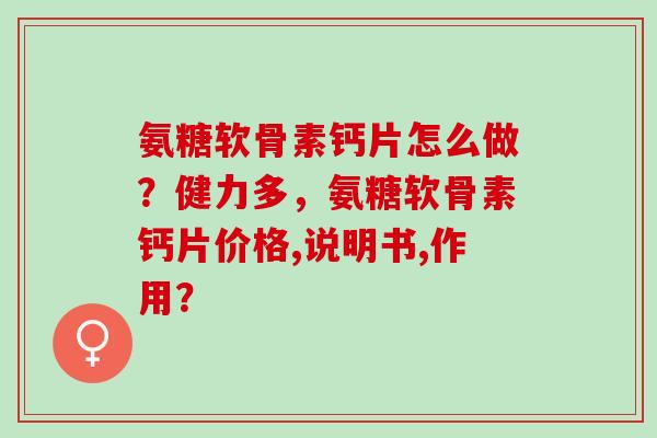 氨糖软骨素钙片怎么做？健力多，氨糖软骨素钙片价格,说明书,作用？