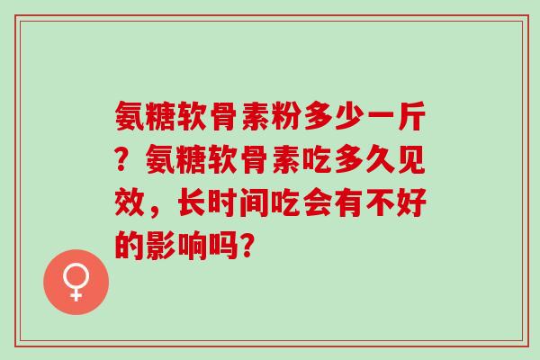 氨糖软骨素粉多少一斤？氨糖软骨素吃多久见效，长时间吃会有不好的影响吗？
