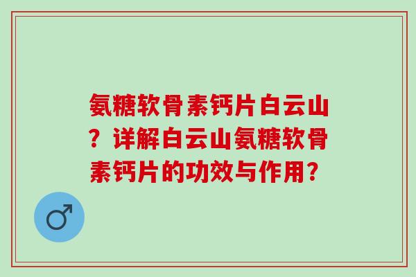 氨糖软骨素钙片白云山？详解白云山氨糖软骨素钙片的功效与作用？