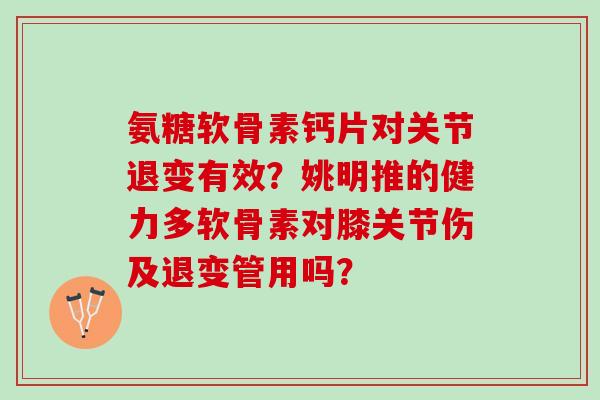 氨糖软骨素钙片对关节退变有效?姚明推的健力多软骨素对膝关节伤及退变管用吗? 氨糖软骨素钙片对关节退变有效?姚明推的健力多软骨素对膝关节伤及退变管用吗?