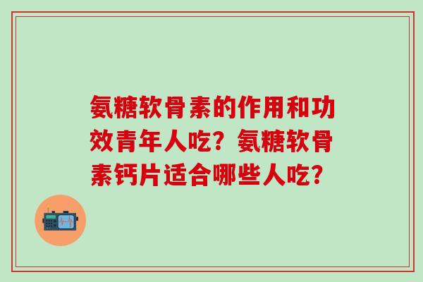 氨糖软骨素的作用和功效青年人吃？氨糖软骨素钙片适合哪些人吃？