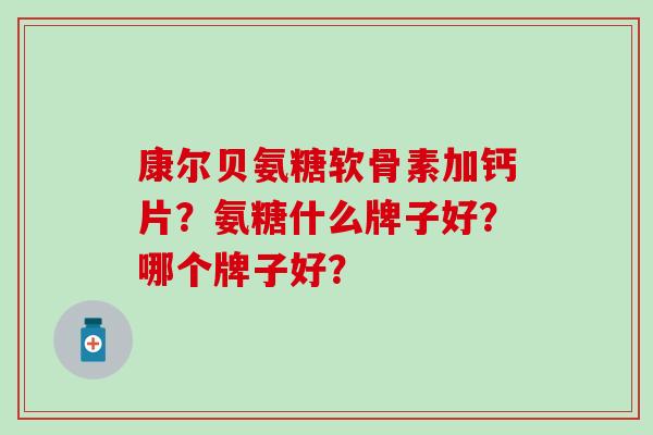 康尔贝氨糖软骨素加钙片?氨糖什么牌子好?哪个牌子好? 康尔贝氨糖软骨素加钙片?氨糖什么牌子好?哪个牌子好?