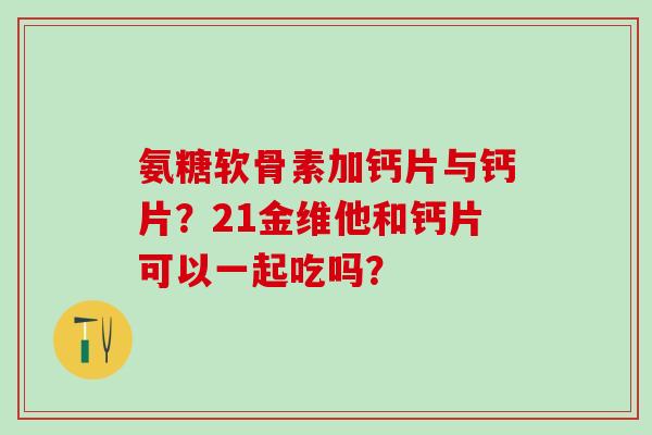 氨糖软骨素加钙片与钙片?21金维他和钙片可以一起吃吗? 氨糖软骨素加钙片与钙片?21金维他和钙片可以一起吃吗?