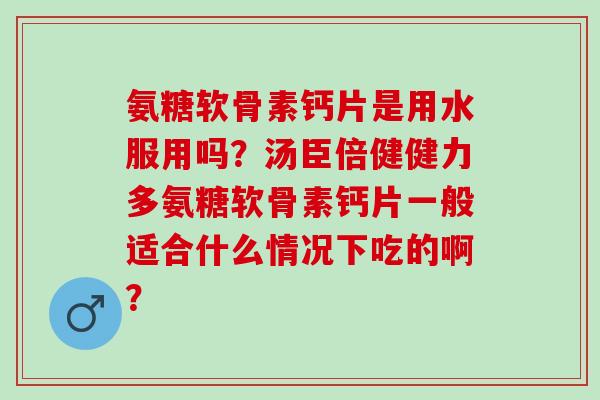 氨糖软骨素钙片是用水服用吗？汤臣倍健健力多氨糖软骨素钙片一般适合什么情况下吃的啊？