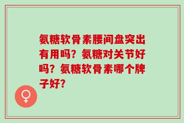 氨糖软骨素腰间盘突出有用吗？氨糖对关节好吗？氨糖软骨素哪个牌子好？