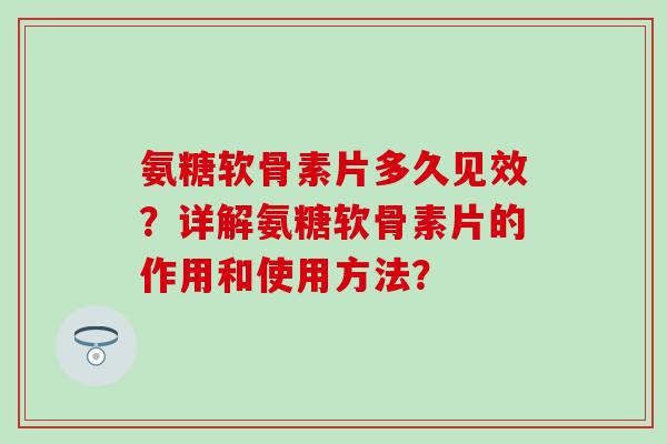 氨糖软骨素片多久见效？详解氨糖软骨素片的作用和使用方法？
