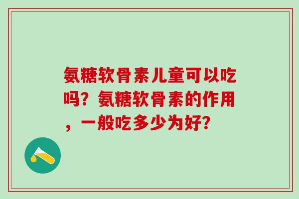 氨糖软骨素儿童可以吃吗？氨糖软骨素的作用，一般吃多少为好？