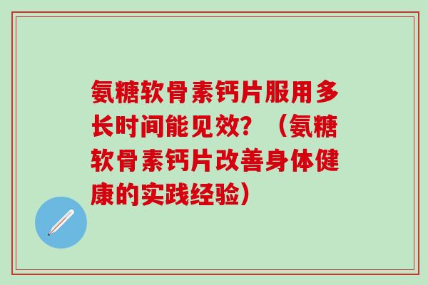 氨糖软骨素钙片服用多长时间能见效？（氨糖软骨素钙片改善身体健康的实践经验）