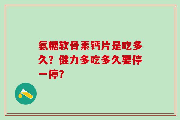 氨糖软骨素钙片是吃多久?健力多吃多久要停一停? 氨糖软骨素钙片是吃多久?健力多吃多久要停一停?
