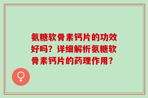 氨糖软骨素钙片的功效好吗？详细解析氨糖软骨素钙片的药理作用？