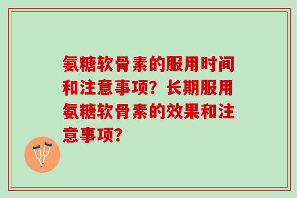 氨糖软骨素的服用时间和注意事项？长期服用氨糖软骨素的效果和注意事项？