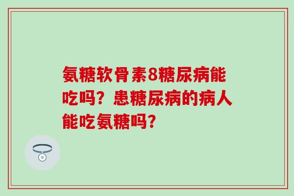 氨糖软骨素8能吃吗?患的人能吃氨糖吗? 氨糖软骨素8能吃吗?患的人能吃氨糖吗?