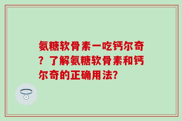 氨糖软骨素一吃钙尔奇?了解氨糖软骨素和钙尔奇的正确用法? 氨糖软骨素一吃钙尔奇?了解氨糖软骨素和钙尔奇的正确用法?