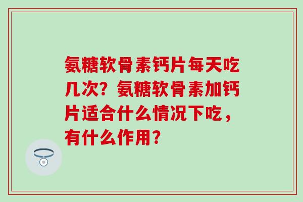 氨糖软骨素钙片每天吃几次？氨糖软骨素加钙片适合什么情况下吃，有什么作用？