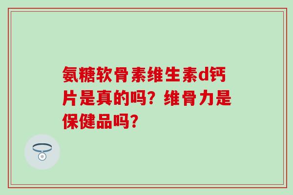 氨糖软骨素维生素d钙片是真的吗?维骨力是保健品吗? 氨糖软骨素维生素d钙片是真的吗?维骨力是保健品吗?