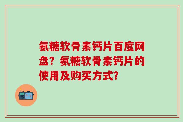 氨糖软骨素钙片百度网盘？氨糖软骨素钙片的使用及购买方式？