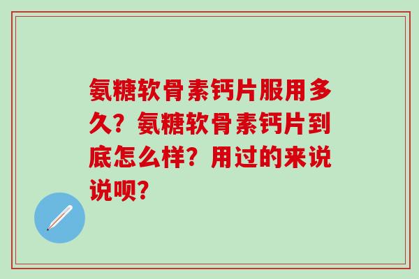 氨糖软骨素钙片服用多久？氨糖软骨素钙片到底怎么样？用过的来说说呗？