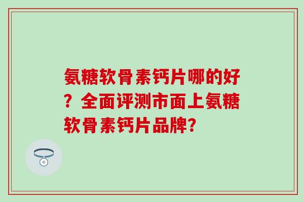 氨糖软骨素钙片哪的好？全面评测市面上氨糖软骨素钙片品牌？