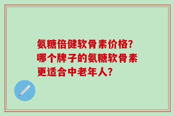 氨糖倍健软骨素价格？哪个牌子的氨糖软骨素更适合中老年人？