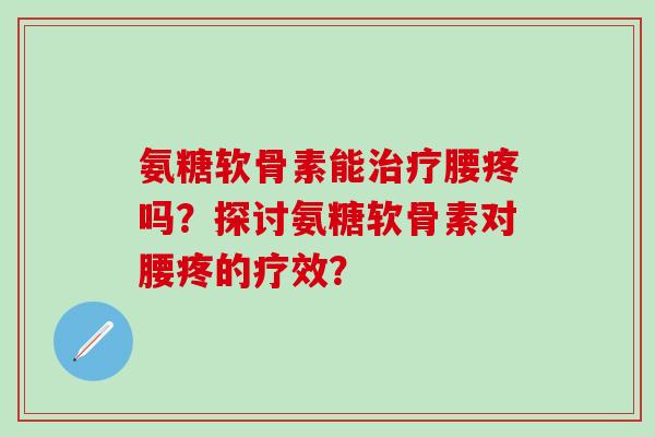 氨糖软骨素能腰疼吗？探讨氨糖软骨素对腰疼的疗效？