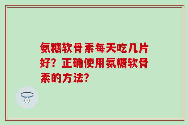 氨糖软骨素每天吃几片好？正确使用氨糖软骨素的方法？