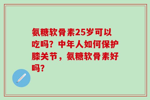 氨糖软骨素25岁可以吃吗？中年人如何保护膝关节，氨糖软骨素好吗？