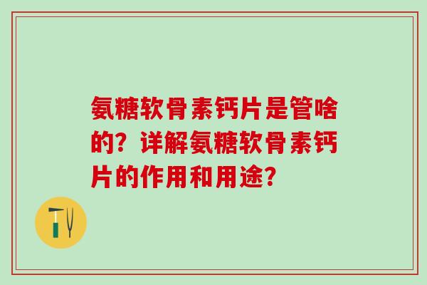 氨糖软骨素钙片是管啥的？详解氨糖软骨素钙片的作用和用途？
