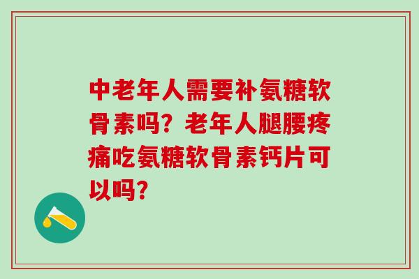 中老年人需要补氨糖软骨素吗？老年人腿腰吃氨糖软骨素钙片可以吗？